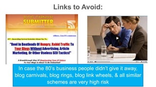 Links to Avoid: 
In case the 80’s business people didn’t give it away, 
blog carnivals, blog rings, blog link wheels, & all similar 
schemes are very high risk 
 