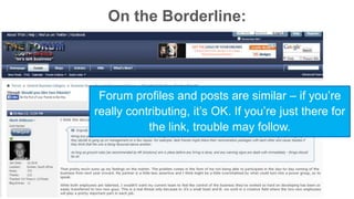 On the Borderline: 
Forum profiles and posts are similar – if you’re 
really contributing, it’s OK. If you’re just there for 
the link, trouble may follow. 
 