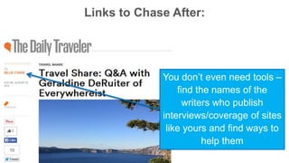 Links to Chase After: 
You don’t even need tools – 
find the names of the 
writers who publish 
interviews/coverage of sites 
like yours and find ways to 
help them 
 