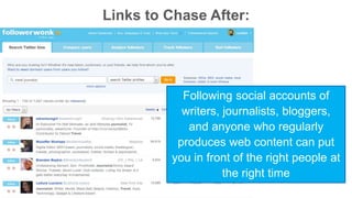 Links to Chase After: 
Following social accounts of 
writers, journalists, bloggers, 
and anyone who regularly 
produces web content can put 
you in front of the right people at 
the right time 
 