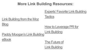 More Link Building Resources: 
Link Building from the Moz 
Blog 
Paddy Moogan’s Link Building 
eBook 
Experts’ Favorite Link Building 
Tactics 
How to Leverage PR for 
Link Building 
The Future of 
Link Building 
 