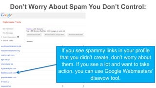 Don’t Worry About Spam You Don’t Control: 
If you see spammy links in your profile 
that you didn’t create, don’t worry about 
them. If you see a lot and want to take 
action, you can use Google Webmasters’ 
disavow tool. 
 