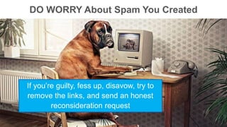 DO WORRY About Spam You Created 
If you’re guilty, fess up, disavow, try to 
remove the links, and send an honest 
reconsideration request 
 