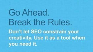 Go Ahead. 
Break the Rules. 
Don’t let SEO constrain your 
creativity. Use it as a tool when 
you need it. 
 