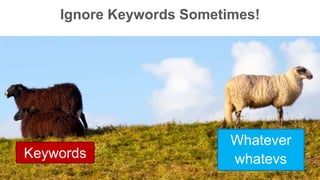 Ignore Keywords Sometimes! 
Keywords 
Whatever 
whatevs 
 