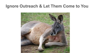 Ignore Outreach & Let Them Come to You 
 