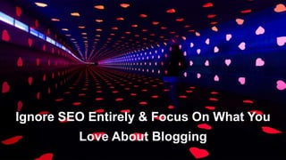 Ignore SEO Entirely & Focus On What You 
Love About Blogging 
 