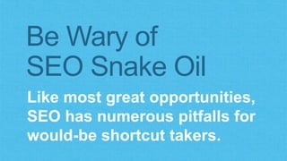 Be Wary of 
SEO Snake Oil 
Like most great opportunities, 
SEO has numerous pitfalls for 
would-be shortcut takers. 
 
