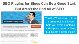 SEO Plugins for Blogs Can Be a Good Start, 
But Aren’t the End All of SEO 
Yoast’s Wordpress SEO is 
a great tool, and it can 
help you avoid problems 
and capture opportunities, 
but it’s not a silver bullet! 
 