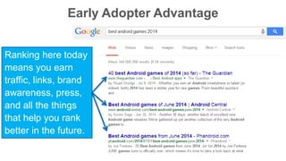 Early Adopter Advantage 
Ranking here today 
means you earn 
traffic, links, brand 
awareness, press, 
and all the things 
that help you rank 
better in the future. 
 