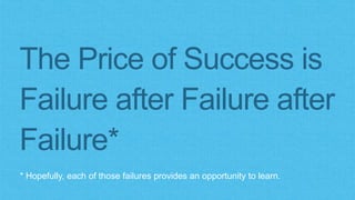 The Price of Success is 
Failure after Failure after 
Failure* 
* Hopefully, each of those failures provides an opportunity to learn. 
 