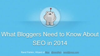 What Bloggers Need to Know About 
SEO in 2014 
Rand Fishkin, Wizard of Moz | @randfish | rand@moz.com 
 