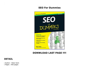 SEO For Dummies
DONWLOAD LAST PAGE !!!!
DETAIL
SEO For Dummies
Author : Peter Kentq
Pages : 456 pagesq
 