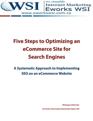 Five Steps to Optimizing an
    eCommerce Site for
      Search Engines
A Systematic Approach to Implementing
    SEO on an eCommerce Website




                                         Whitepaper Written By:

               Tom Kuthy, Search Engine Optimization Expert, WSI
 