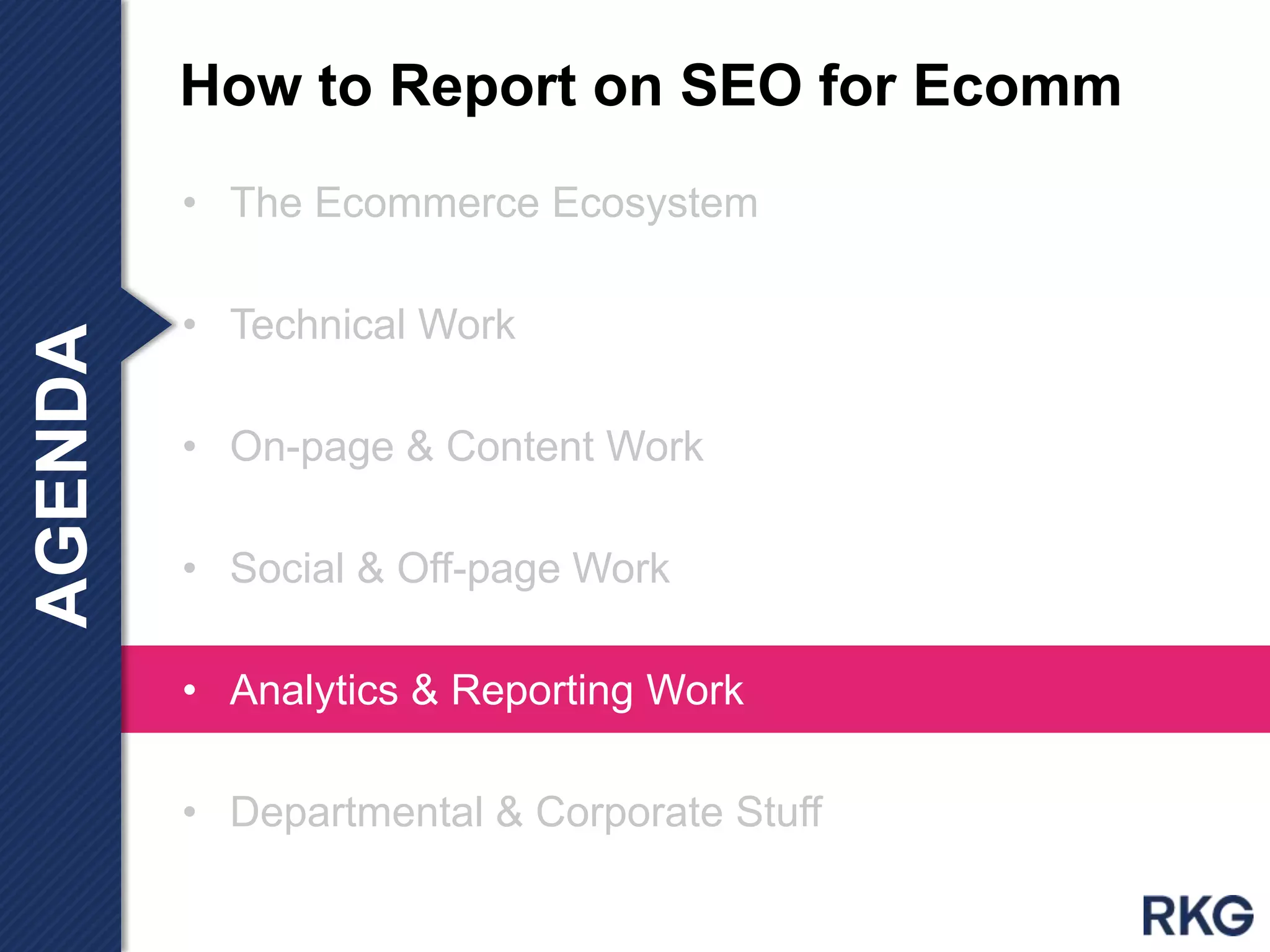 • The Ecommerce Ecosystem
• Technical Work
• On-page & Content Work
• Social & Off-page Work & Off-page Work
• Analytics & Reporting Work
• Departmental & Corporate Stuff
How to Report on SEO for EcommAGENDA
 