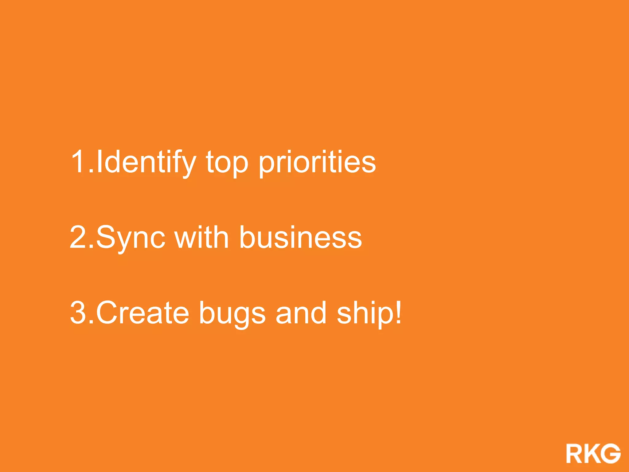 1.Identify top priorities
2.Sync with business
3.Create bugs and ship!
 