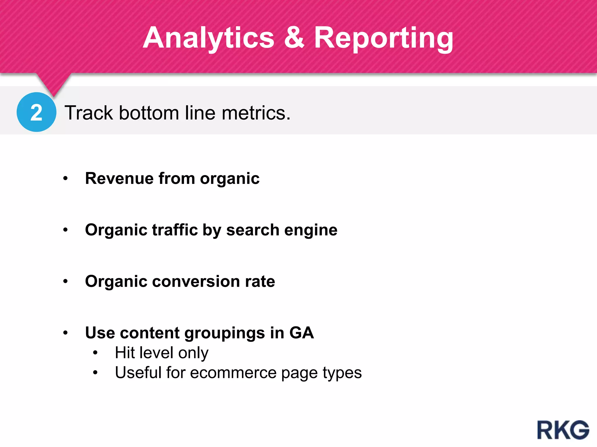 Track bottom line metrics.
Analytics & Reporting
193A
• Revenue from organic
• Organic traffic by search engine
• Organic conversion rate
2
• Use content groupings in GA
• Hit level only
• Useful for ecommerce page types
 