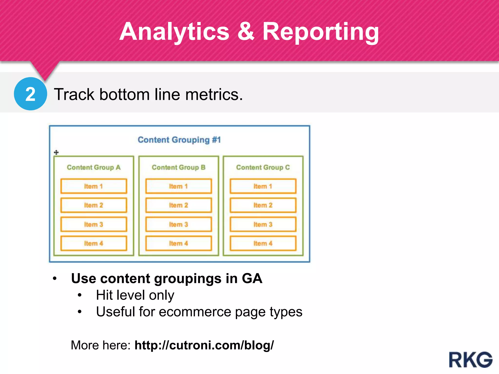 Analytics & Reporting
• Use content groupings in GA
• Hit level only
• Useful for ecommerce page types
Track bottom line metrics.2
More here: http://cutroni.com/blog/
 