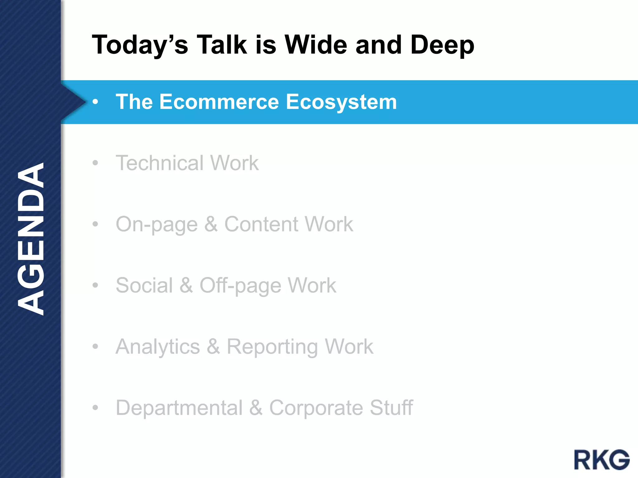 • The Ecommerce Ecosystem
• Technical Work
• On-page & Content Work
• Social & Off-page Work
• Analytics & Reporting Work
• Departmental & Corporate Stuff
Today‟s Talk is Wide and DeepAGENDA
 