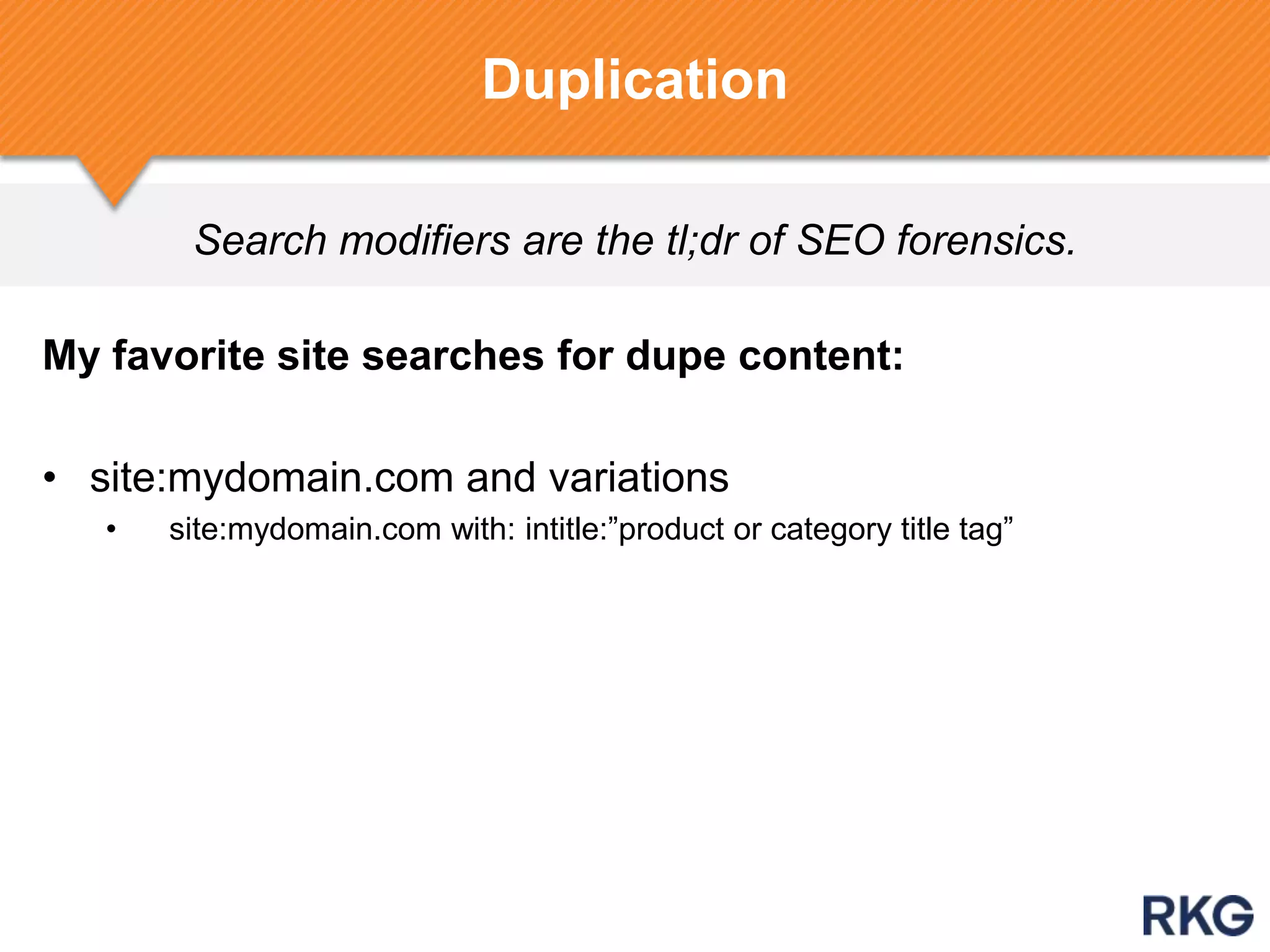 Search modifiers are the tl;dr of SEO forensics.
Duplication
My favorite site searches for dupe content:
• site:mydomain.com and variations
• site:mydomain.com with: intitle:”product or category title tag”
 