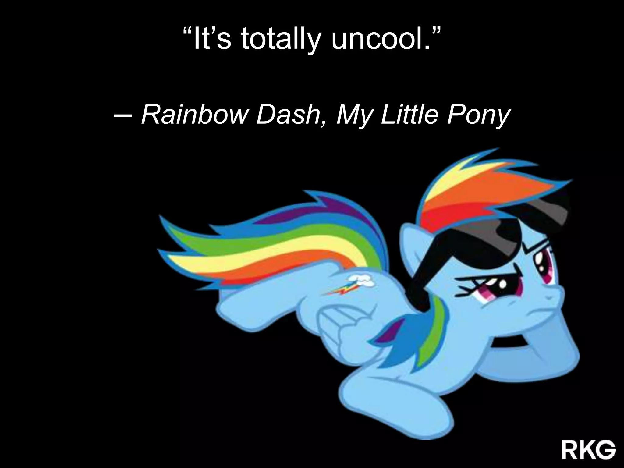 “It‟s totally uncool.”
– Rainbow Dash, My Little Pony
 