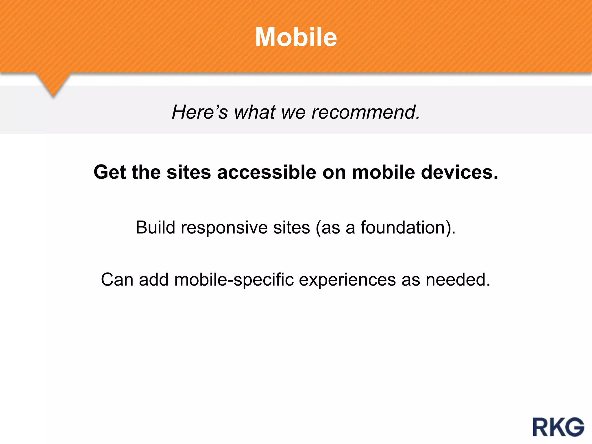 Here’s what we recommend.
Mobile
Get the sites accessible on mobile devices.
Build responsive sites (as a foundation).
Can add mobile-specific experiences as needed.
 