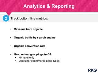 Track bottom line metrics.
Analytics & Reporting
193A
• Revenue from organic
• Organic traffic by search engine
• Organic conversion rate
2
• Use content groupings in GA
• Hit level only
• Useful for ecommerce page types
 