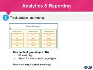 Analytics & Reporting
• Use content groupings in GA
• Hit level only
• Useful for ecommerce page types
Track bottom line metrics.2
More here: http://cutroni.com/blog/
 