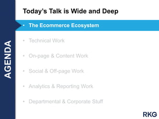 • The Ecommerce Ecosystem
• Technical Work
• On-page & Content Work
• Social & Off-page Work
• Analytics & Reporting Work
• Departmental & Corporate Stuff
Today‟s Talk is Wide and DeepAGENDA
 