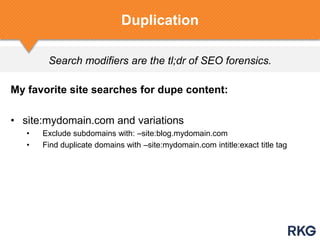 Search modifiers are the tl;dr of SEO forensics.
Duplication
My favorite site searches for dupe content:
• site:mydomain.com and variations
• Exclude subdomains with: –site:blog.mydomain.com
• Find duplicate domains with –site:mydomain.com intitle:exact title tag
 