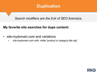 Search modifiers are the tl;dr of SEO forensics.
Duplication
My favorite site searches for dupe content:
• site:mydomain.com and variations
• site:mydomain.com with: intitle:”product or category title tag”
 