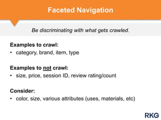 Be discriminating with what gets crawled.
Examples to crawl:
• category, brand, item, type
Examples to not crawl:
• size, price, session ID, review rating/count
Consider:
• color, size, various attributes (uses, materials, etc)
Faceted Navigation
 