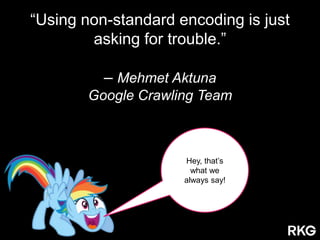Hey, that‟s
what we
always say!
“Using non-standard encoding is just
asking for trouble.”
– Mehmet Aktuna
Google Crawling Team
 