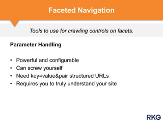Tools to use for crawling controls on facets.
Faceted Navigation
Parameter Handling
• Powerful and configurable
• Can screw yourself
• Need key=value&pair structured URLs
• Requires you to truly understand your site
 