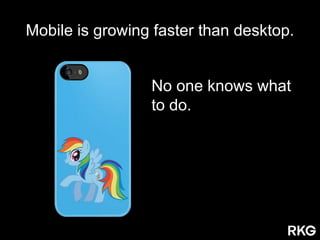 No one knows what
to do.
Mobile is growing faster than desktop.
 