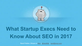 Rand Fishkin, Wizard of Moz | @randfish | rand@moz.com
What Startup Execs Need to
Know About SEO in 2017
 
