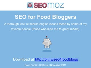 SEO for Food Bloggers
A thorough look at search engine issues faced by some of my
    favorite people (those who lead me to great meals).




      Download at http://bit.ly/seo4foodblogs
              Rand Fishkin, SEOmoz | November 2011
 