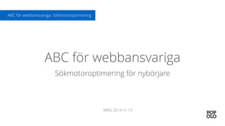 ABC för webbansvariga 
Sökmotoroptimering för nybörjare 
MINC 2014-11-13 
ABC för webbansvariga: Sökmotoroptimering 
 