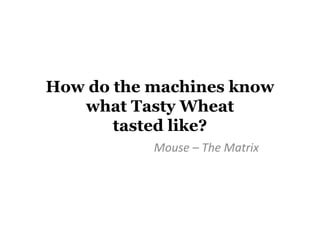 How do the machines know
   what Tasty Wheat
       tasted like?
           Mouse – The Matrix