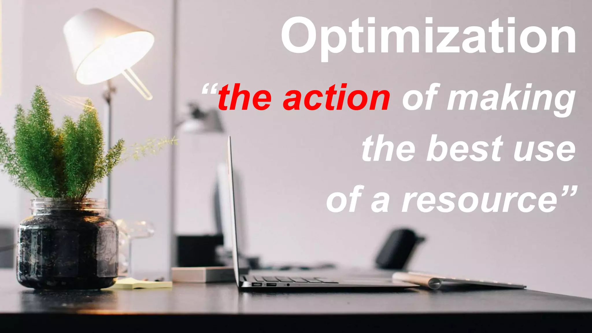 Optimization
“the action of making
the best use
of a resource”
 