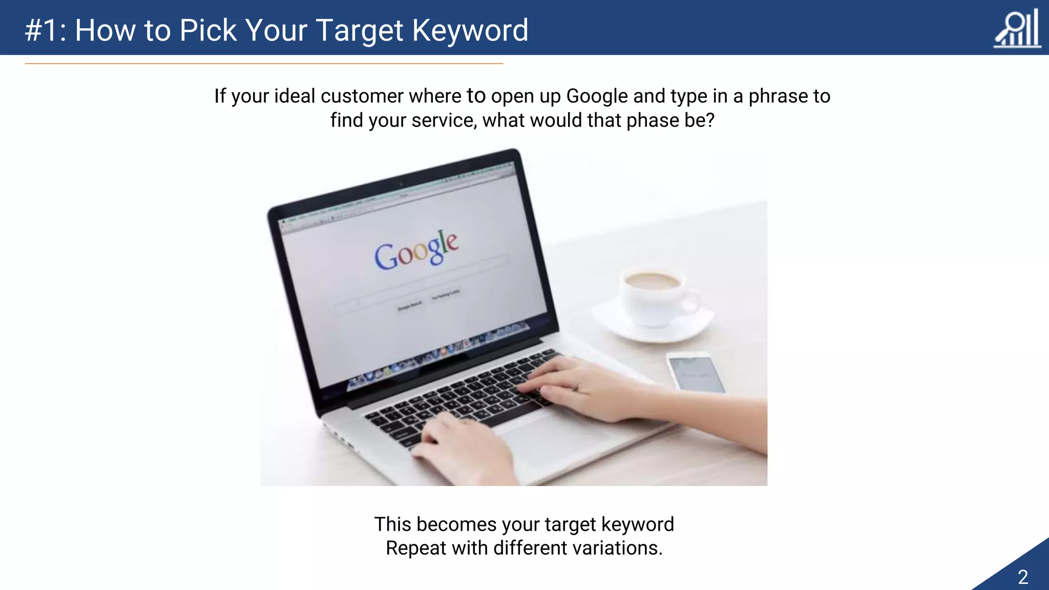 #1: How to Pick Your Target Keyword
2
If your ideal customer where to open up Google and type in a phrase to
find your service, what would that phase be?
This becomes your target keyword
Repeat with different variations.
 