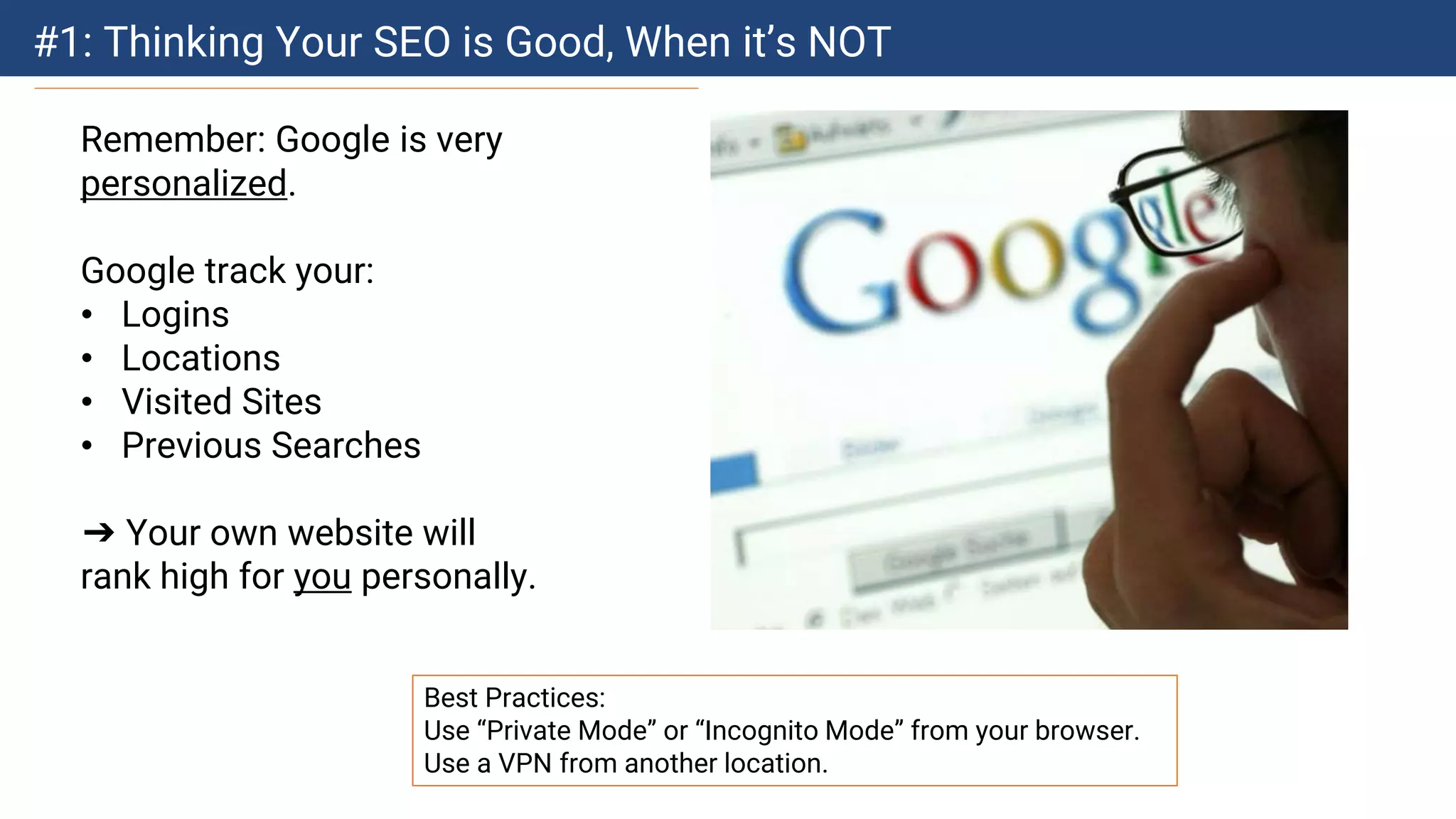 #1: Thinking Your SEO is Good, When it’s NOT
Remember: Google is very
personalized.
Google track your:
• Logins
• Locations
• Visited Sites
• Previous Searches
➔ Your own website will
rank high for you personally.
Best Practices:
Use “Private Mode” or “Incognito Mode” from your browser.
Use a VPN from another location.
 