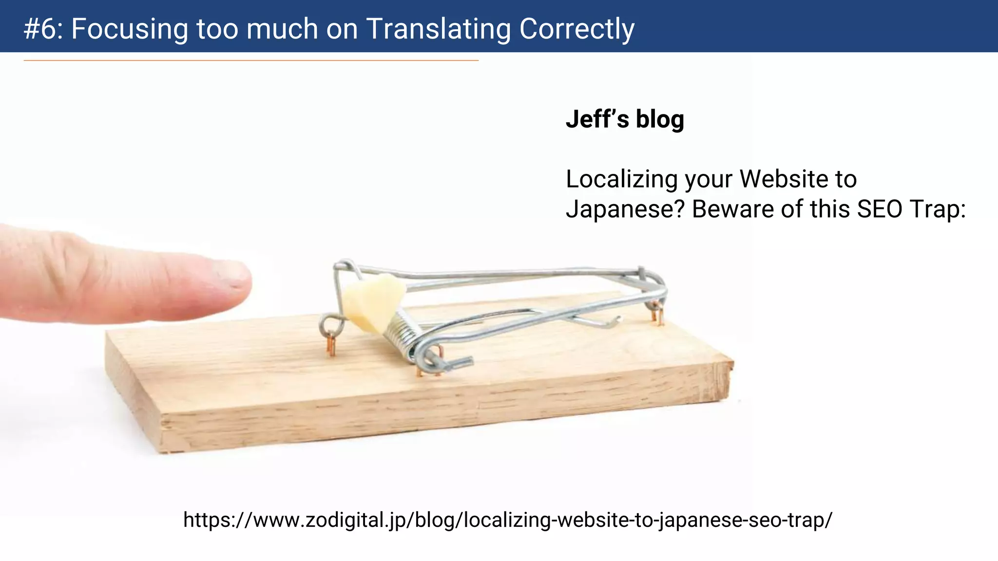 #6: Focusing too much on Translating Correctly
Jeff’s blog
Localizing your Website to
Japanese? Beware of this SEO Trap:
https://www.zodigital.jp/blog/localizing-website-to-japanese-seo-trap/
 