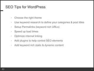 SEO Tips for WordPress Choose the right theme Use keyword research to define your categories & post titles Setup Permalinks (keyword rich URLs) Speed up load times Optimize internal linking Add plugins to help control SEO elements Add keyword rich static & dynamic content  