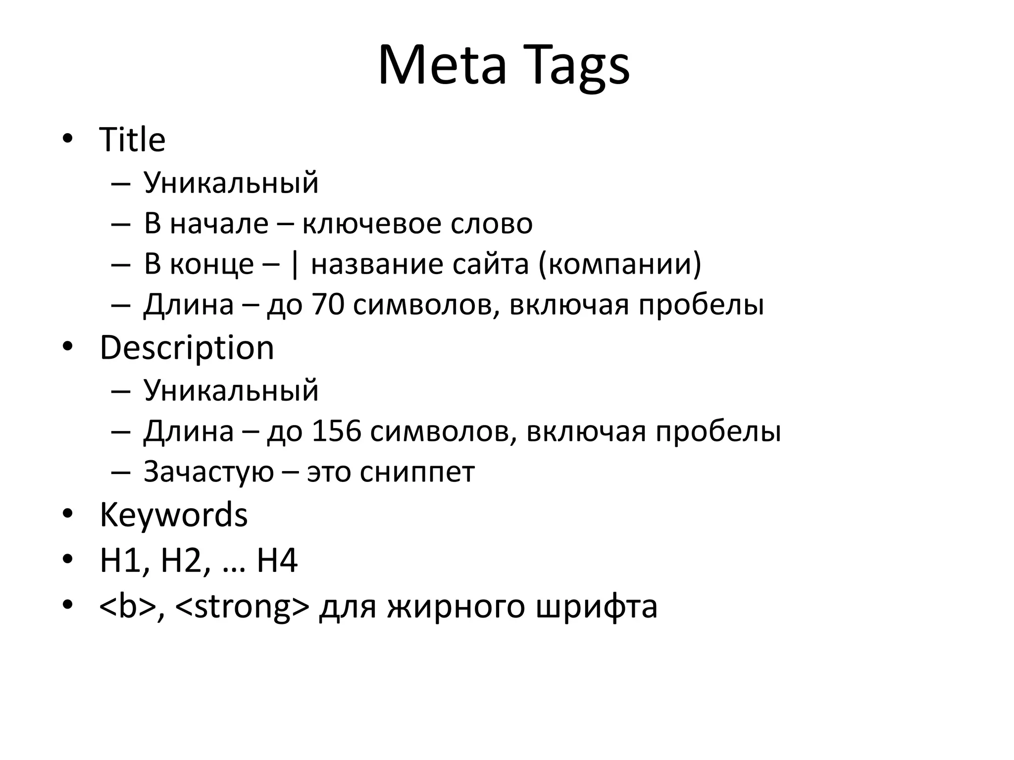 Meta Tags
• Title
   –   Уникальный
   –   В начале – ключевое слово
   –   В конце – | название сайта (компании)
   –   Длина – до 70 символов, включая пробелы
• Description
   – Уникальный
   – Длина – до 156 символов, включая пробелы
   – Зачастую – это сниппет
• Keywords
• H1, H2, … H4
• <b>, <strong> для жирного шрифта
 