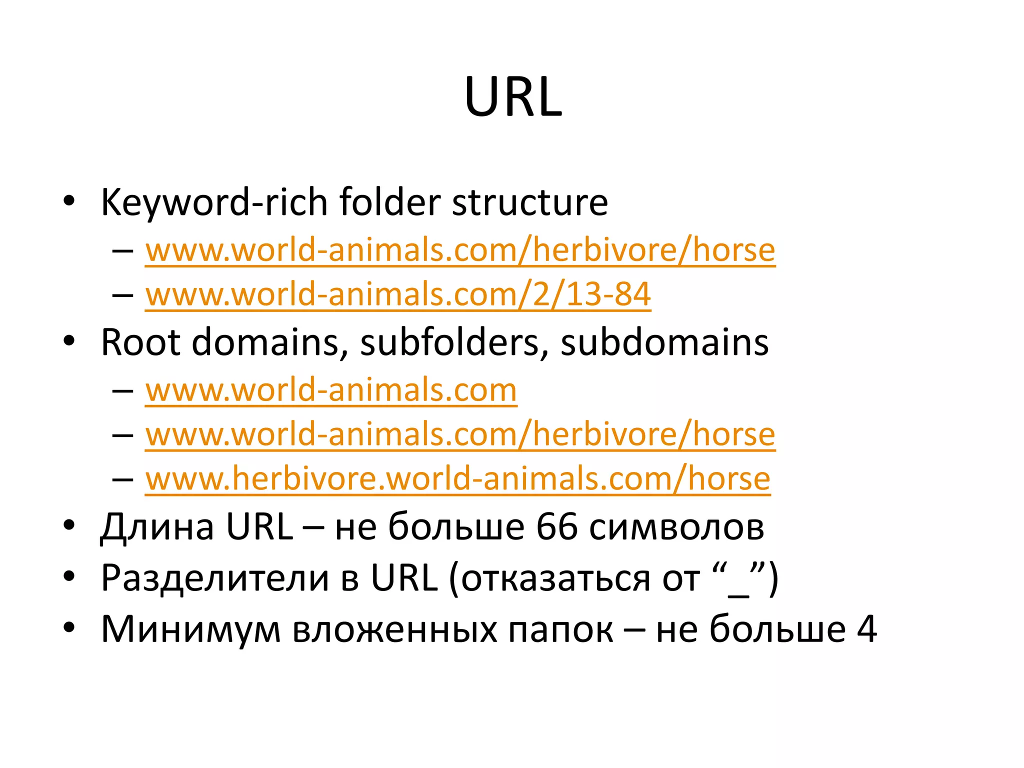 URL
• Keyword-rich folder structure
  – www.world-animals.com/herbivore/horse
  – www.world-animals.com/2/13-84
• Root domains, subfolders, subdomains
  – www.world-animals.com
  – www.world-animals.com/herbivore/horse
  – www.herbivore.world-animals.com/horse
• Длина URL – не больше 66 символов
• Разделители в URL (отказаться от “_”)
• Минимум вложенных папок – не больше 4
 
