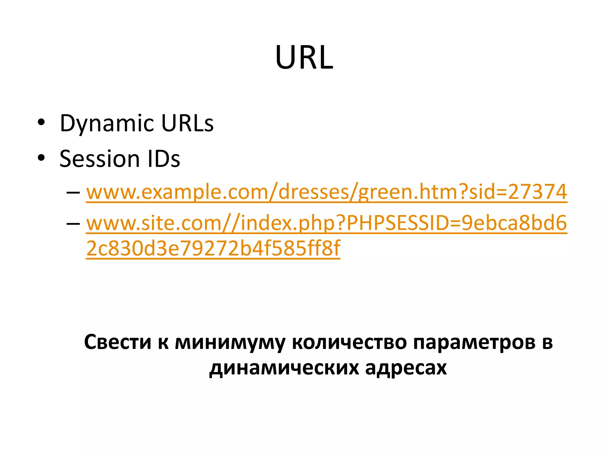 URL
• Dynamic URLs
• Session IDs
  – www.example.com/dresses/green.htm?sid=27374
  – www.site.com//index.php?PHPSESSID=9ebca8bd6
    2c830d3e79272b4f585ff8f


   Свести к минимуму количество параметров в
              динамических адресах
 