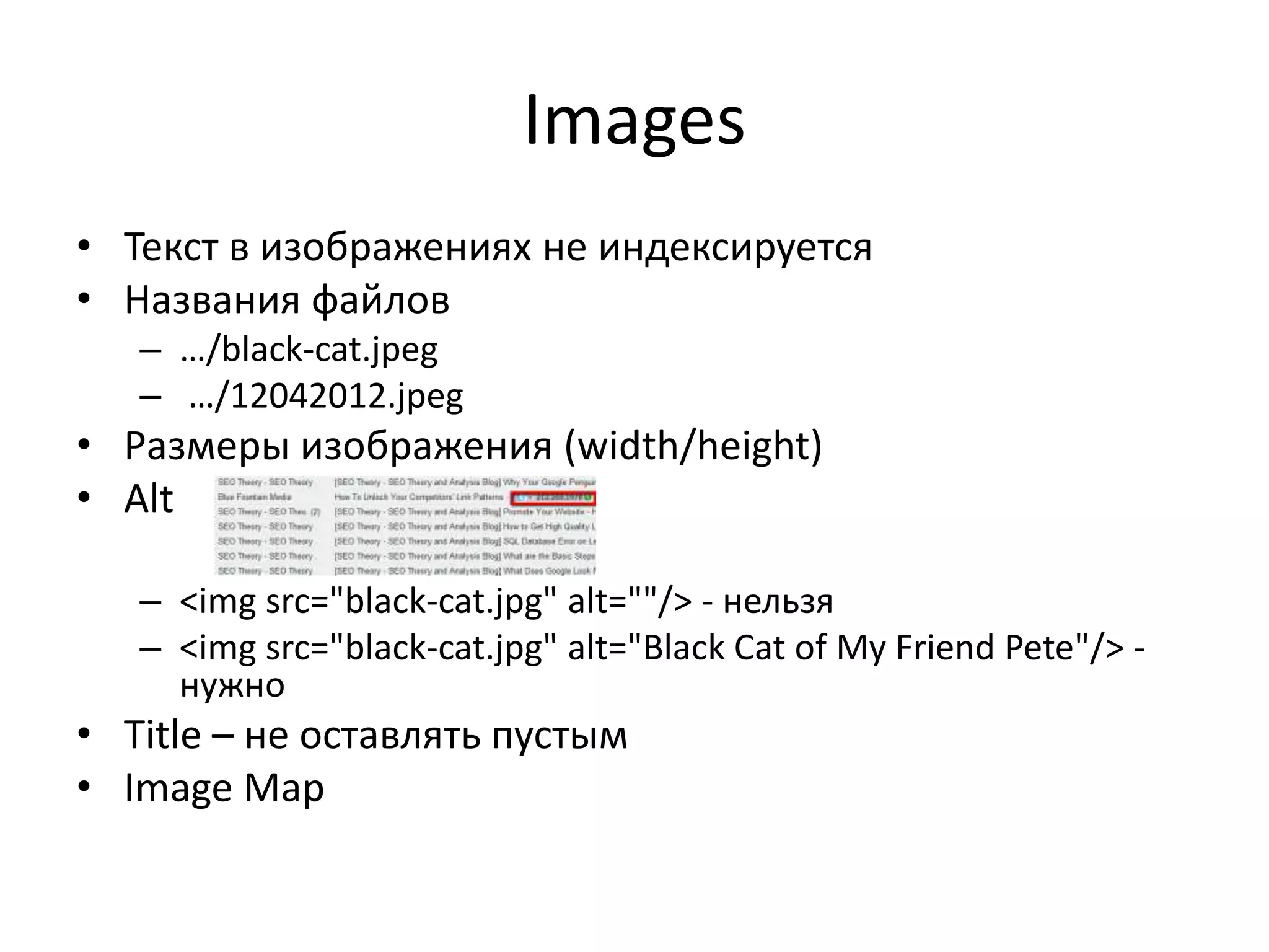 Images
• Текст в изображениях не индексируется
• Названия файлов
   – …/black-cat.jpeg
   – …/12042012.jpeg
• Размеры изображения (width/height)
• Alt

   – <img src="black-cat.jpg" alt=""/> - нельзя
   – <img src="black-cat.jpg" alt="Black Cat of My Friend Pete"/> -
     нужно
• Title – не оставлять пустым
• Image Map
 