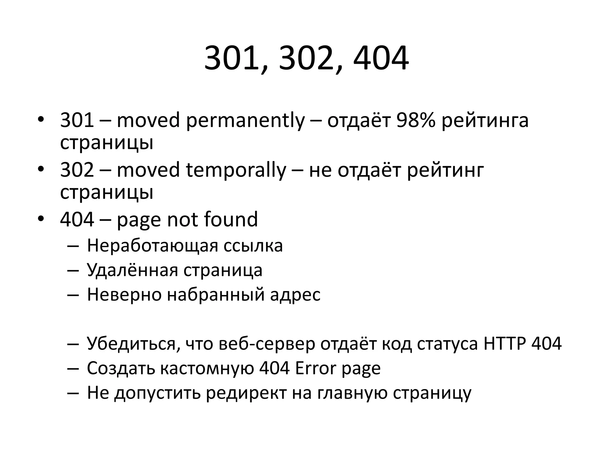 301, 302, 404
• 301 – moved permanently – отдаёт 98% рейтинга
  страницы
• 302 – moved temporally – не отдаёт рейтинг
  страницы
• 404 – page not found
  – Неработающая ссылка
  – Удалённая страница
  – Неверно набранный адрес

  – Убедиться, что веб-сервер отдаёт код статуса HTTP 404
  – Создать кастомную 404 Error page
  – Не допустить редирект на главную страницу
 
