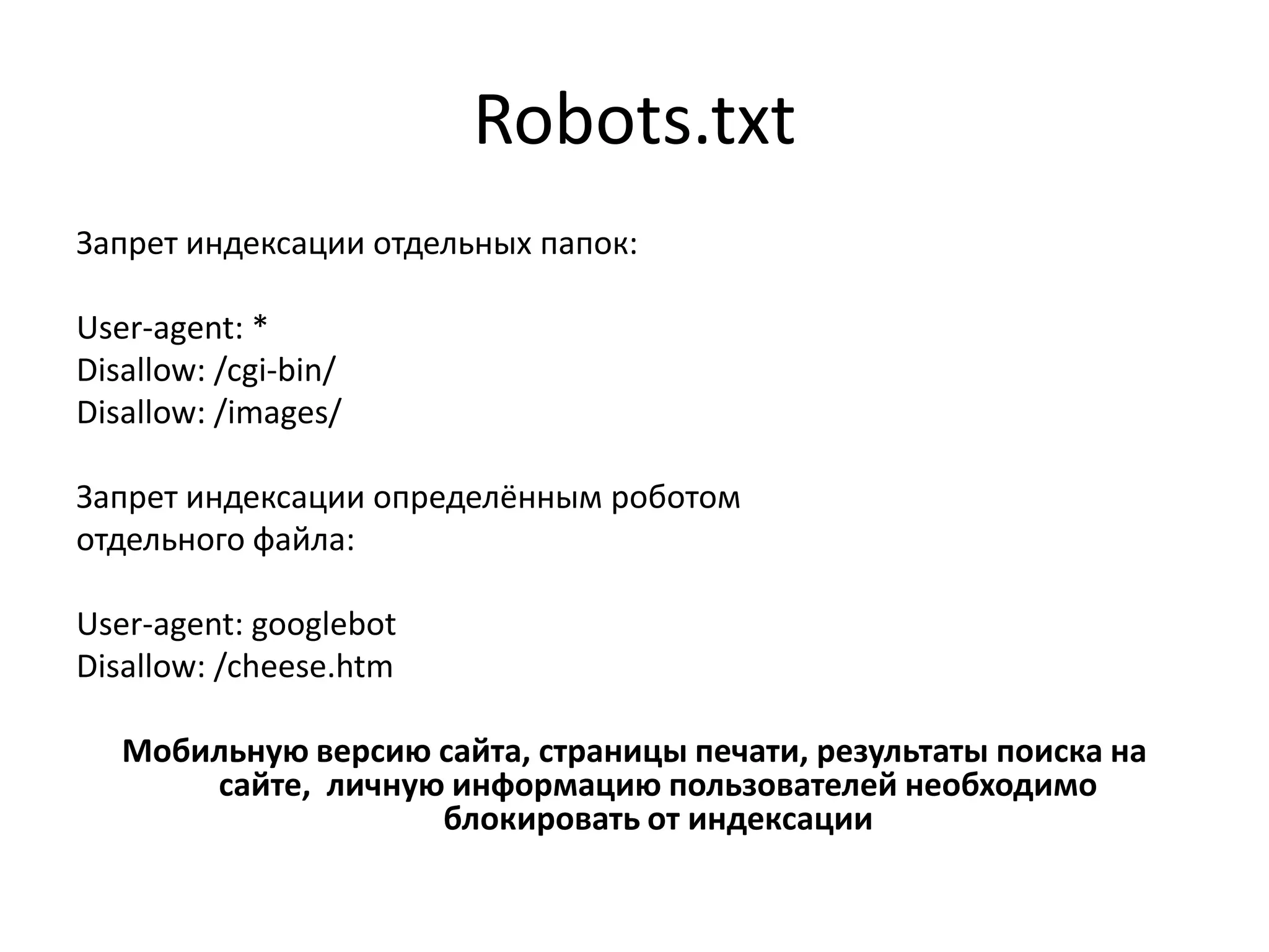 Robots.txt
Запрет индексации отдельных папок:

User-agent: *
Disallow: /cgi-bin/
Disallow: /images/

Запрет индексации определённым роботом
отдельного файла:

User-agent: googlebot
Disallow: /cheese.htm

   Мобильную версию сайта, страницы печати, результаты поиска на
       сайте, личную информацию пользователей необходимо
                    блокировать от индексации
 